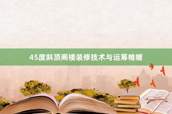 45度斜顶阁楼装修技术与运筹帷幄