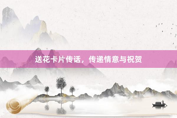 送花卡片传话，传递情意与祝贺